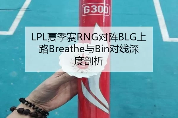LPL夏季赛RNG对阵BLG上路Breathe与Bin对线深度剖析