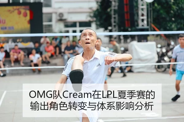 OMG队Cream在LPL夏季赛的输出角色转变与体系影响分析