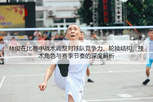 林俊在比赛中战术调整对球队竞争力、轮换结构、技术角色与赛季节奏的深度解析