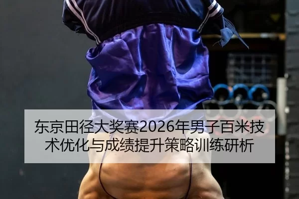 东京田径大奖赛2026年男子百米技术优化与成绩提升策略训练研析