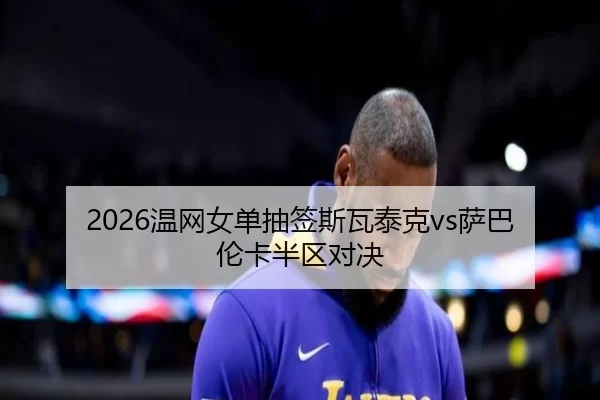 2026温网女单抽签斯瓦泰克vs萨巴伦卡半区对决
