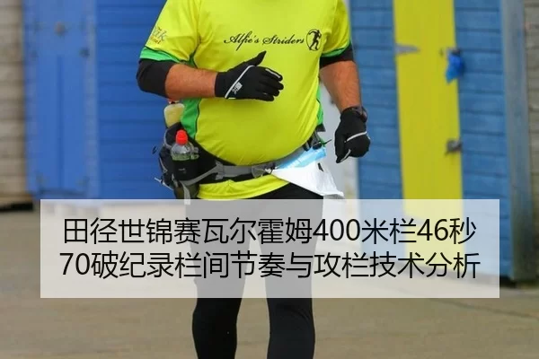 田径世锦赛瓦尔霍姆400米栏46秒70破纪录栏间节奏与攻栏技术分析
